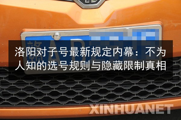 洛阳对子号最新规定内幕:不为人知的选号规则与隐藏限制真相 第2张 洛阳对子号最新规定内幕:不为人知的选号规则与隐藏限制真相 第2张