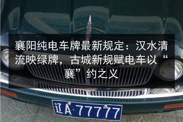 襄阳纯电车牌最新规定：汉水清流映绿牌，古城新规赋电车以“襄”约之义