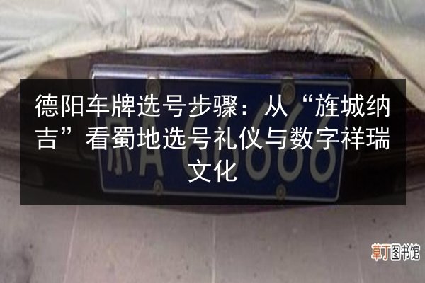德阳车牌选号步骤：从“旌城纳吉”看蜀地选号礼仪与数字祥瑞文化