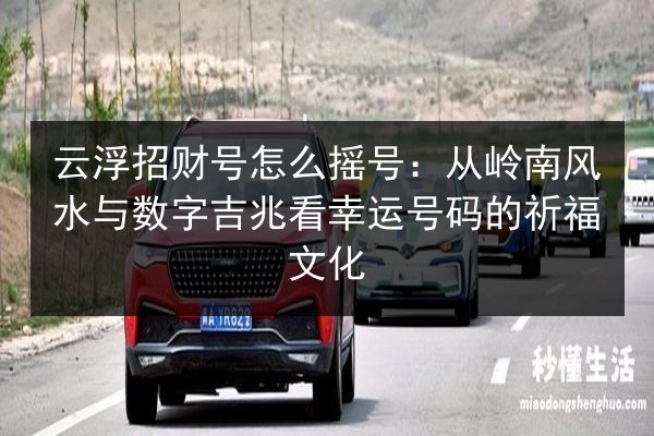 云浮招财号怎么摇号:从岭南风水与数字吉兆看幸运号码的祈福文化 第3张 云浮招财号怎么摇号:从岭南风水与数字吉兆看幸运号码的祈福文化 第3张
