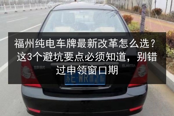 福州纯电车牌最新改革怎么选？这3个避坑要点必须知道，别错过申领窗口期