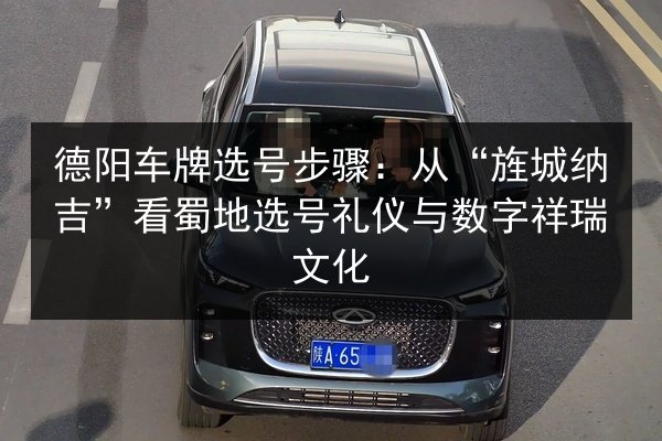 德阳车牌选号步骤:从“旌城纳吉”看蜀地选号礼仪与数字祥瑞文化 第2张 德阳车牌选号步骤:从“旌城纳吉”看蜀地选号礼仪与数字祥瑞文化 第2张