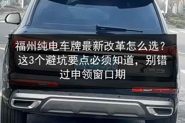福州纯电车牌最新改革怎么选?这3个避坑要点必须知道,别错过申领窗口期 第2张 福州纯电车牌最新改革怎么选?这3个避坑要点必须知道,别错过申领窗口期 第2张
