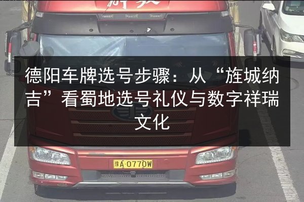 德阳车牌选号步骤:从“旌城纳吉”看蜀地选号礼仪与数字祥瑞文化 第3张 德阳车牌选号步骤:从“旌城纳吉”看蜀地选号礼仪与数字祥瑞文化 第3张