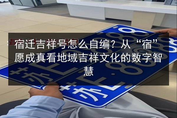 宿迁吉祥号怎么自编？从“宿”愿成真看地域吉祥文化的数字智慧