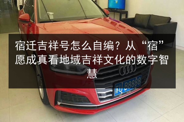 宿迁吉祥号怎么自编?从“宿”愿成真看地域吉祥文化的数字智慧 第2张 宿迁吉祥号怎么自编?从“宿”愿成真看地域吉祥文化的数字智慧 第2张