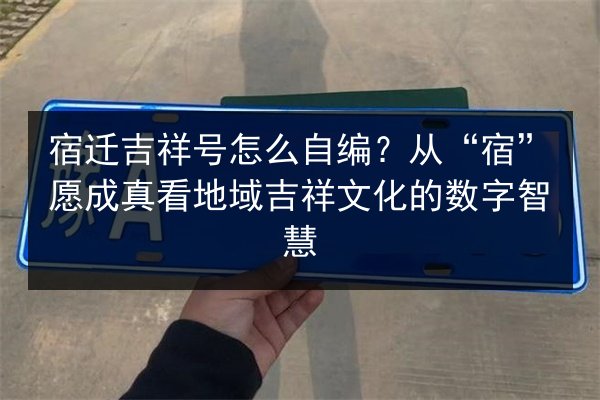 宿迁吉祥号怎么自编?从“宿”愿成真看地域吉祥文化的数字智慧 第3张 宿迁吉祥号怎么自编?从“宿”愿成真看地域吉祥文化的数字智慧 第3张