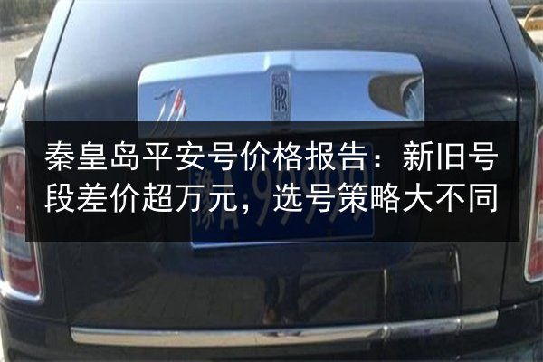 秦皇岛平安号价格报告:新旧号段差价超万元,选号策略大不同 第2张 秦皇岛平安号价格报告:新旧号段差价超万元,选号策略大不同 第2张