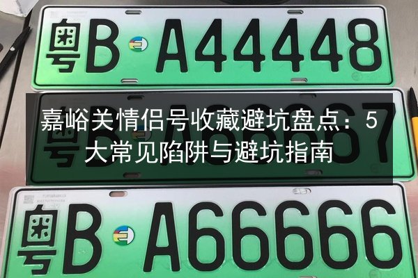 嘉峪关情侣号收藏避坑盘点：5大常见陷阱与避坑指南 第2张