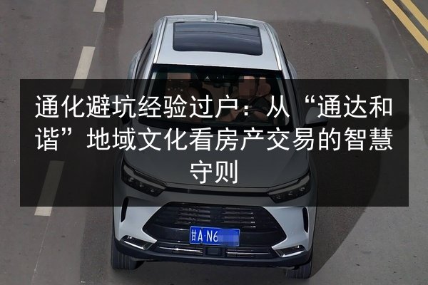 通化避坑经验过户：从“通达和谐”地域文化看房产交易的智慧守则