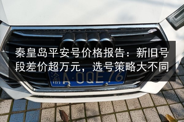 秦皇岛平安号价格报告:新旧号段差价超万元,选号策略大不同 第3张 秦皇岛平安号价格报告:新旧号段差价超万元,选号策略大不同 第3张