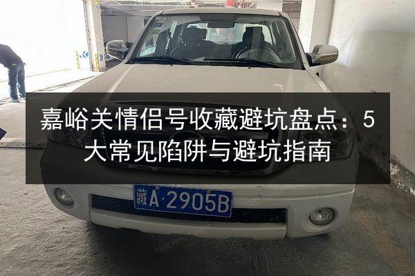 嘉峪关情侣号收藏避坑盘点：5大常见陷阱与避坑指南 第3张