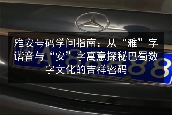 雅安号码学问指南：从“雅”字谐音与“安”字寓意探秘巴蜀数字文化的吉祥密码