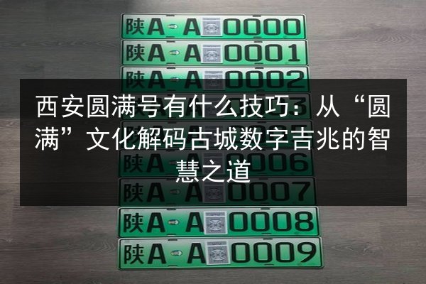 西安圆满号有什么技巧：从“圆满”文化解码古城数字吉兆的智慧之道