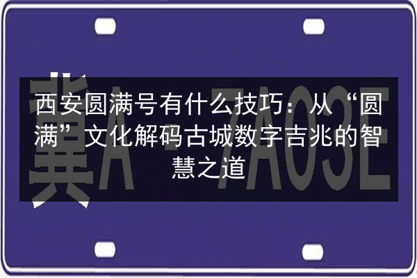 西安圆满号有什么技巧:从“圆满”文化解码古城数字吉兆的智慧之道 第2张 西安圆满号有什么技巧:从“圆满”文化解码古城数字吉兆的智慧之道 第2张