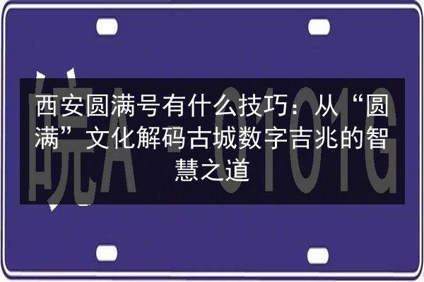 西安圆满号有什么技巧:从“圆满”文化解码古城数字吉兆的智慧之道 第3张 西安圆满号有什么技巧:从“圆满”文化解码古城数字吉兆的智慧之道 第3张