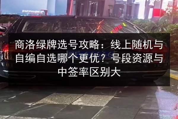 商洛绿牌选号攻略:线上随机与自编自选哪个更优?号段资源与中签率区别大 第2张 商洛绿牌选号攻略:线上随机与自编自选哪个更优?号段资源与中签率区别大 第2张