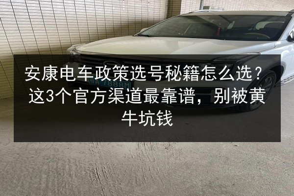 安康电车政策选号秘籍怎么选?这3个官方渠道最靠谱,别被黄牛坑钱 第2张 安康电车政策选号秘籍怎么选?这3个官方渠道最靠谱,别被黄牛坑钱 第2张