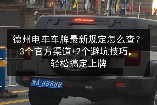德州电车车牌最新规定怎么查?3个官方渠道+2个避坑技巧,轻松搞定上牌 第2张 德州电车车牌最新规定怎么查?3个官方渠道+2个避坑技巧,轻松搞定上牌 第2张