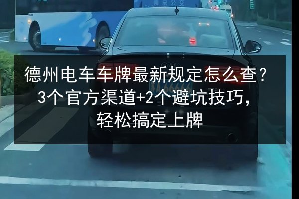 德州电车车牌最新规定怎么查?3个官方渠道+2个避坑技巧,轻松搞定上牌 第3张 德州电车车牌最新规定怎么查?3个官方渠道+2个避坑技巧,轻松搞定上牌 第3张