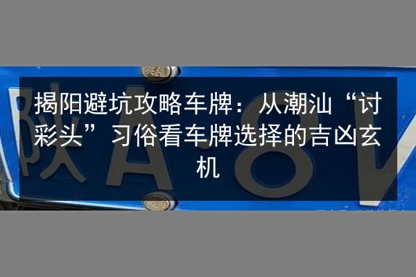 揭阳避坑攻略车牌：从潮汕“讨彩头”习俗看车牌选择的吉凶玄机