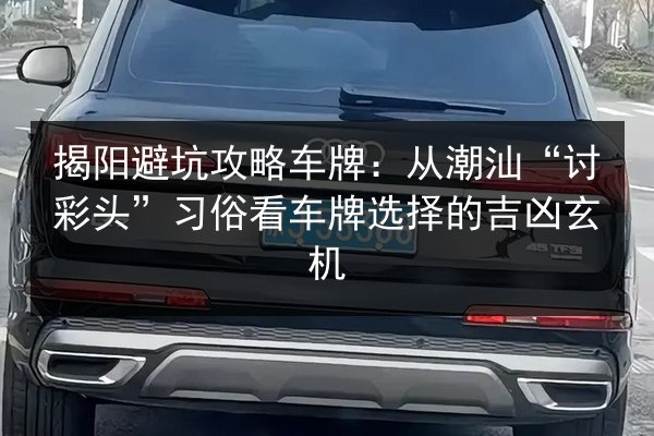 揭阳避坑攻略车牌:从潮汕“讨彩头”习俗看车牌选择的吉凶玄机 第3张 揭阳避坑攻略车牌:从潮汕“讨彩头”习俗看车牌选择的吉凶玄机 第3张
