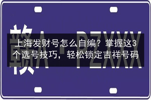 上海发财号怎么自编?掌握这3个选号技巧,轻松锁定吉祥号码 第2张 上海发财号怎么自编?掌握这3个选号技巧,轻松锁定吉祥号码 第2张