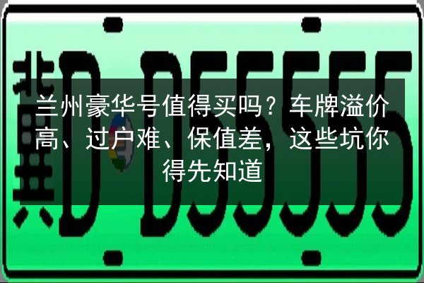 兰州豪华号值得买吗?车牌溢价高、过户难、保值差,这些坑你得先知道 第2张 兰州豪华号值得买吗?车牌溢价高、过户难、保值差,这些坑你得先知道 第2张