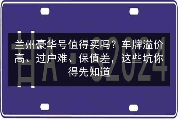 兰州豪华号值得买吗?车牌溢价高、过户难、保值差,这些坑你得先知道 第3张 兰州豪华号值得买吗?车牌溢价高、过户难、保值差,这些坑你得先知道 第3张