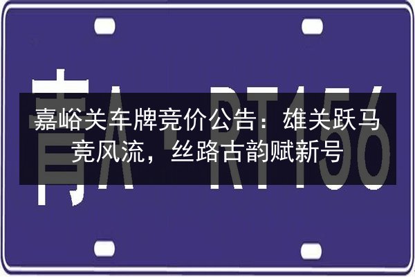 嘉峪关车牌竞价公告：雄关跃马竞风流，丝路古韵赋新号