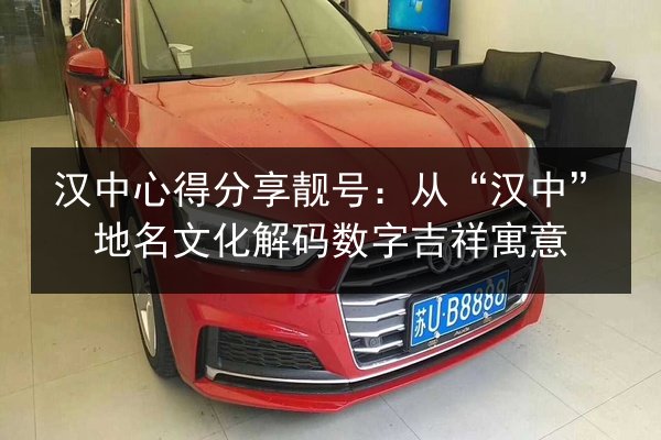 汉中心得分享靓号：从“汉中”地名文化解码数字吉祥寓意 第2张
