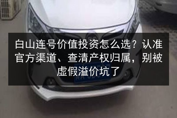 白山连号价值投资怎么选？认准官方渠道、查清产权归属，别被虚假溢价坑了