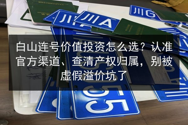 白山连号价值投资怎么选？认准官方渠道、查清产权归属，别被虚假溢价坑了 第3张