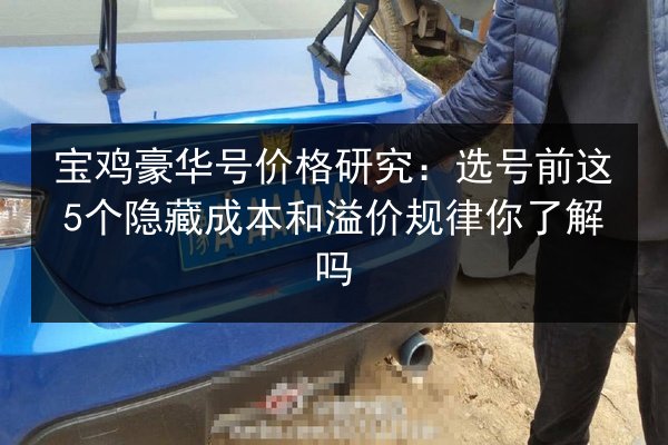 宝鸡豪华号价格研究：选号前这5个隐藏成本和溢价规律你了解吗