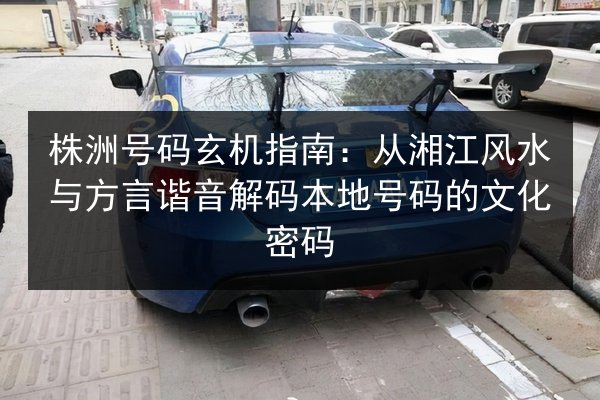 株洲号码玄机指南:从湘江风水与方言谐音解码本地号码的文化密码 第2张 株洲号码玄机指南:从湘江风水与方言谐音解码本地号码的文化密码 第2张