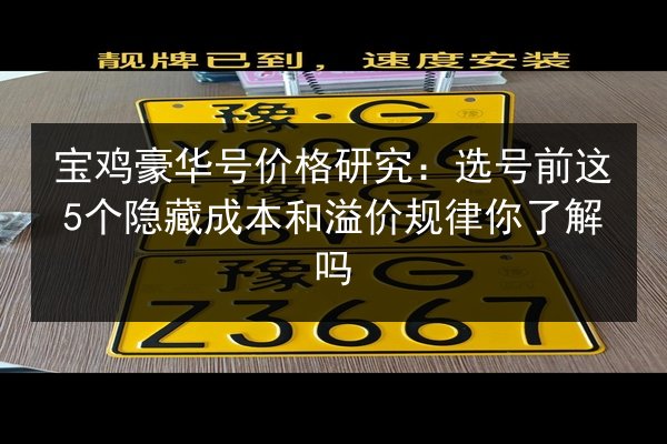 宝鸡豪华号价格研究:选号前这5个隐藏成本和溢价规律你了解吗 第3张 宝鸡豪华号价格研究:选号前这5个隐藏成本和溢价规律你了解吗 第3张
