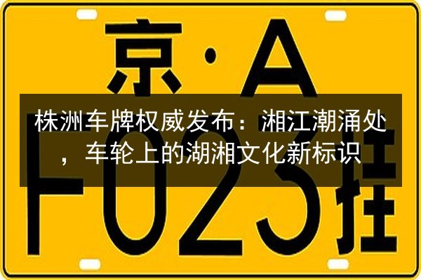 株洲车牌权威发布:湘江潮涌处,车轮上的湖湘文化新标识 第2张 株洲车牌权威发布:湘江潮涌处,车轮上的湖湘文化新标识 第2张
