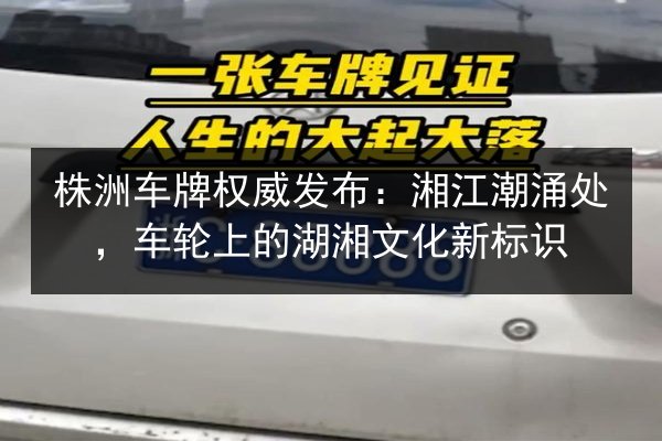 株洲车牌权威发布:湘江潮涌处,车轮上的湖湘文化新标识 第3张 株洲车牌权威发布:湘江潮涌处,车轮上的湖湘文化新标识 第3张
