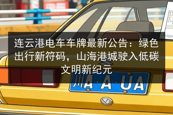 连云港电车车牌最新公告：绿色出行新符码，山海港城驶入低碳文明新纪元 第3张