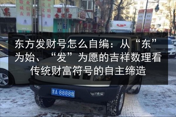 东方发财号怎么自编:从“东”为始、“发”为愿的吉祥数理看传统财富符号的自主缔造 第2张 东方发财号怎么自编:从“东”为始、“发”为愿的吉祥数理看传统财富符号的自主缔造 第2张