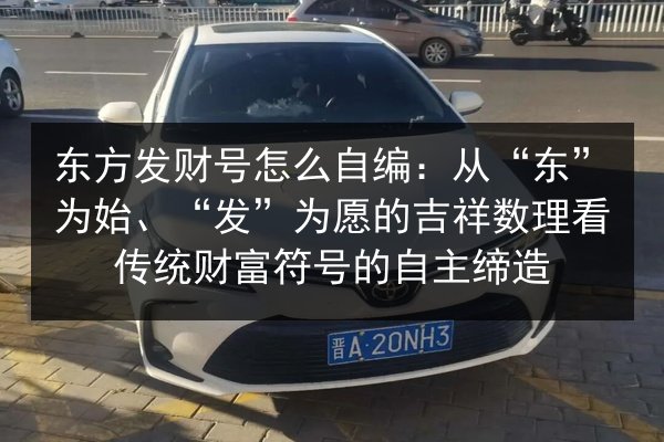 东方发财号怎么自编:从“东”为始、“发”为愿的吉祥数理看传统财富符号的自主缔造 第3张 东方发财号怎么自编:从“东”为始、“发”为愿的吉祥数理看传统财富符号的自主缔造 第3张