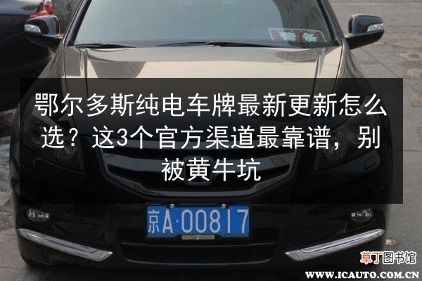 鄂尔多斯纯电车牌最新更新怎么选?这3个官方渠道最靠谱,别被黄牛坑 第2张 鄂尔多斯纯电车牌最新更新怎么选?这3个官方渠道最靠谱,别被黄牛坑 第2张