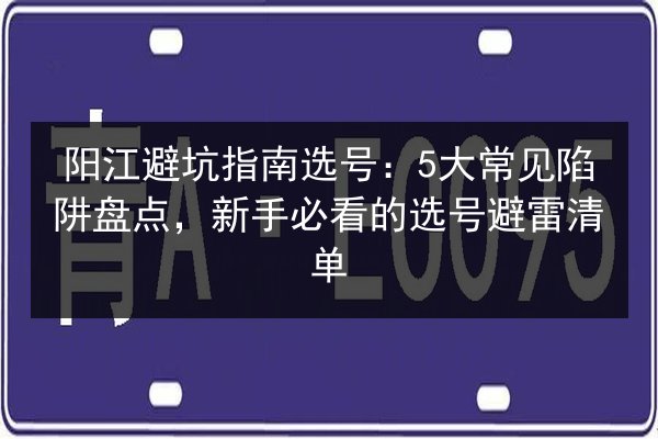 阳江避坑指南选号：5大常见陷阱盘点，新手必看的选号避雷清单