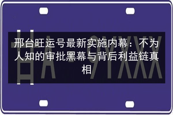 邢台旺运号最新实施内幕:不为人知的审批黑幕与背后利益链真相 第3张 邢台旺运号最新实施内幕:不为人知的审批黑幕与背后利益链真相 第3张