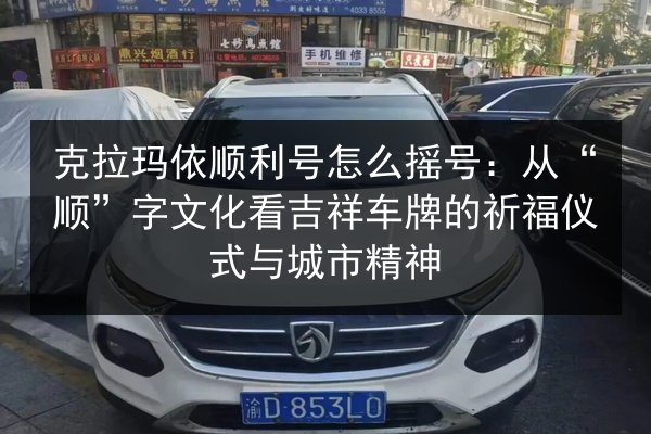 克拉玛依顺利号怎么摇号：从“顺”字文化看吉祥车牌的祈福仪式与城市精神