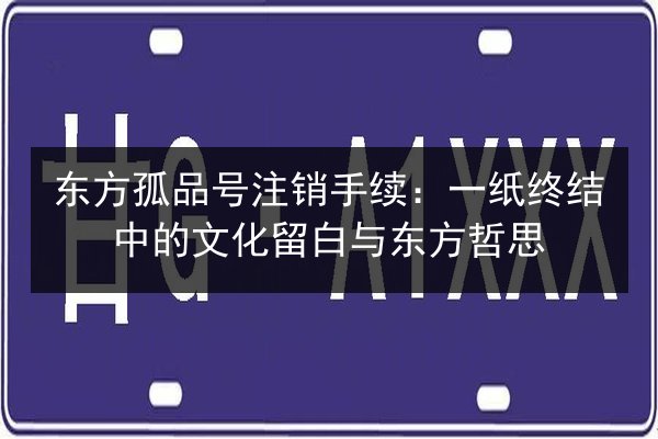 东方孤品号注销手续：一纸终结中的文化留白与东方哲思 第2张