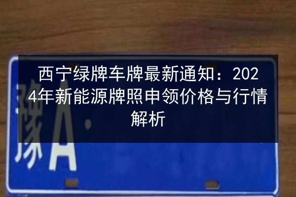 西宁绿牌车牌最新通知：2024年新能源牌照申领价格与行情解析