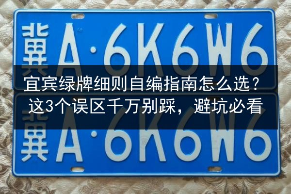 宜宾绿牌细则自编指南怎么选?这3个误区千万别踩,避坑必看 第2张 宜宾绿牌细则自编指南怎么选?这3个误区千万别踩,避坑必看 第2张