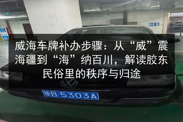 威海车牌补办步骤：从“威”震海疆到“海”纳百川，解读胶东民俗里的秩序与归途