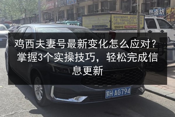 鸡西夫妻号最新变化怎么应对？掌握3个实操技巧，轻松完成信息更新 第3张